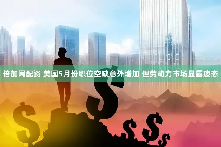 倍加网配资 美国5月份职位空缺意外增加 但劳动力市场显露疲态