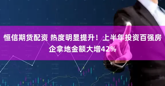 恒信期货配资 热度明显提升！上半年投资百强房企拿地金额大增42%