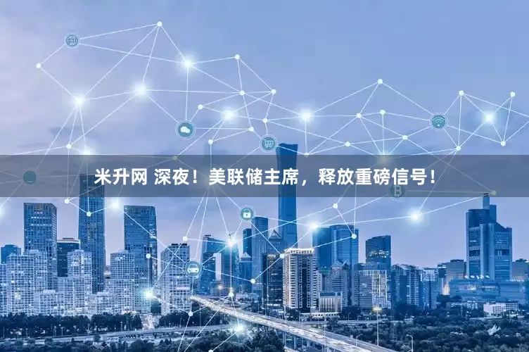 米升网 深夜！美联储主席，释放重磅信号！