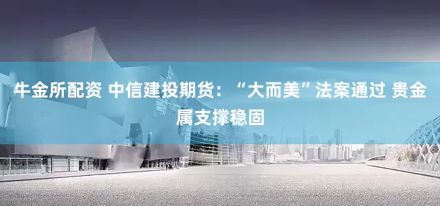牛金所配资 中信建投期货：“大而美”法案通过 贵金属支撑稳固