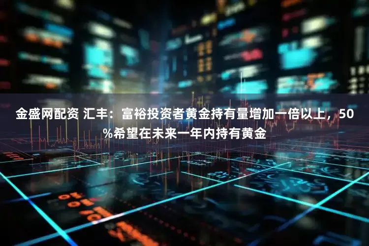金盛网配资 汇丰：富裕投资者黄金持有量增加一倍以上，50%希望在未来一年内持有黄金