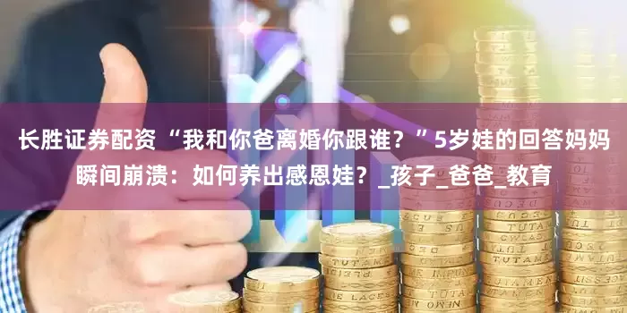 长胜证券配资 “我和你爸离婚你跟谁？”5岁娃的回答妈妈瞬间崩溃：如何养出感恩娃？_孩子_爸爸_教育