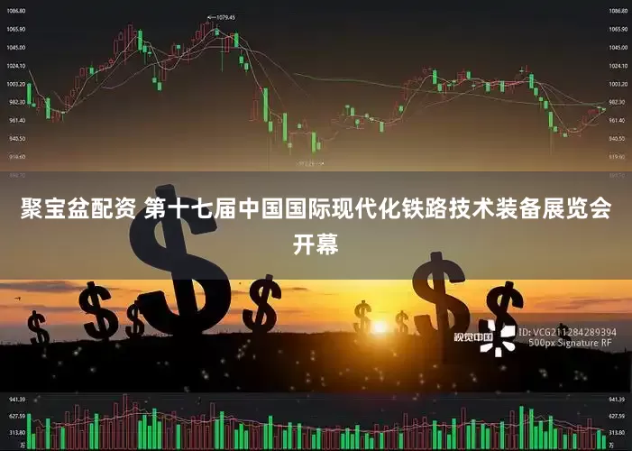 聚宝盆配资 第十七届中国国际现代化铁路技术装备展览会开幕