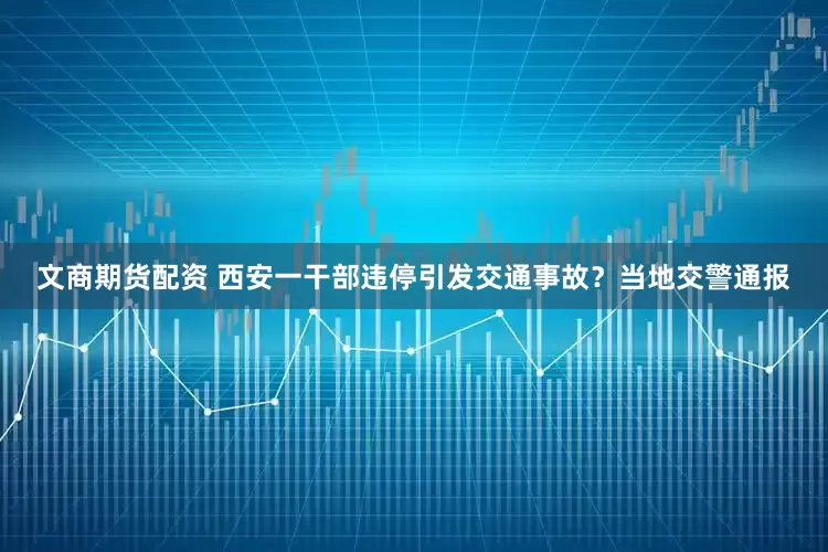 文商期货配资 西安一干部违停引发交通事故？当地交警通报