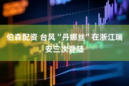 伯森配资 台风“丹娜丝”在浙江瑞安三次登陆