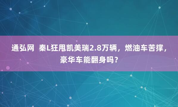 通弘网  秦L狂甩凯美瑞2.8万辆，燃油车苦撑，豪华车能翻身吗？