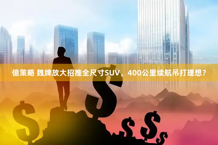 億策略 魏牌放大招推全尺寸SUV，400公里续航吊打理想？