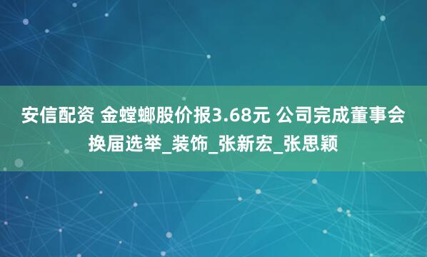 安信配资 金螳螂股价报3.68元 公司完成董事会换届选举_装饰_张新宏_张思颖