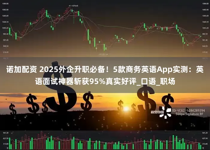 诺加配资 2025外企升职必备！5款商务英语App实测：英语面试神器斩获95%真实好评_口语_职场