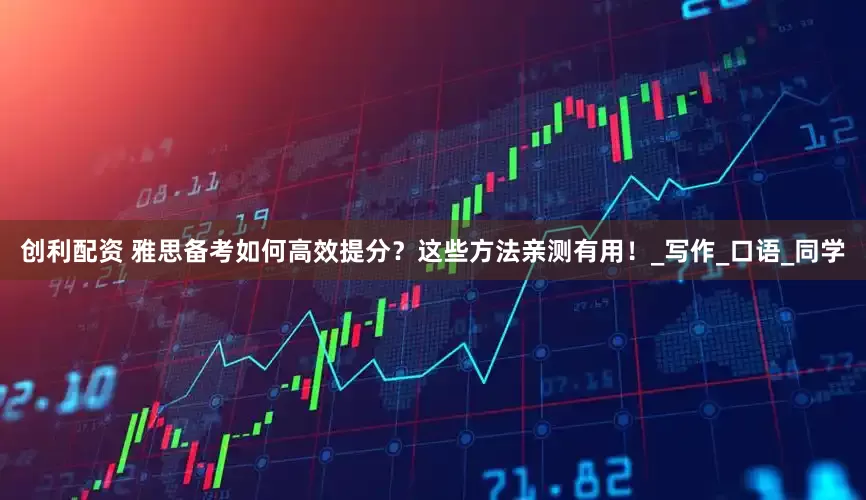 创利配资 雅思备考如何高效提分？这些方法亲测有用！_写作_口语_同学