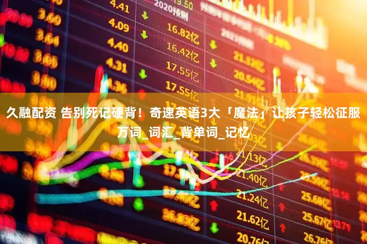 久融配资 告别死记硬背！奇速英语3大「魔法」让孩子轻松征服万词_词汇_背单词_记忆