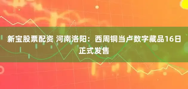新宝股票配资 河南洛阳：西周铜当卢数字藏品16日正式发售
