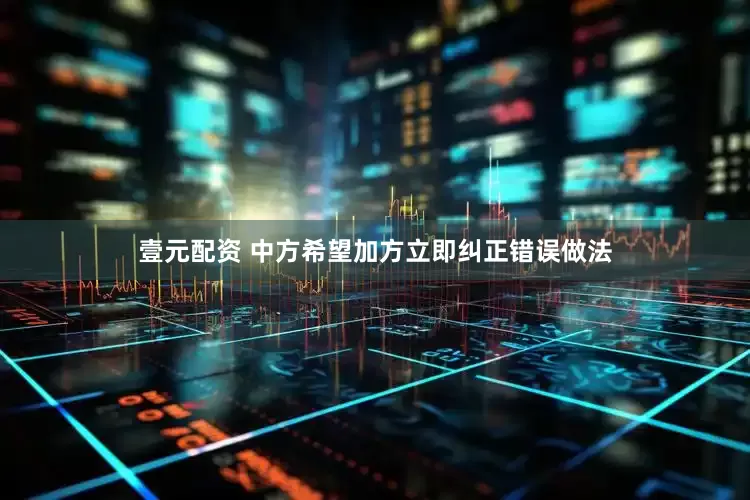 壹元配资 中方希望加方立即纠正错误做法
