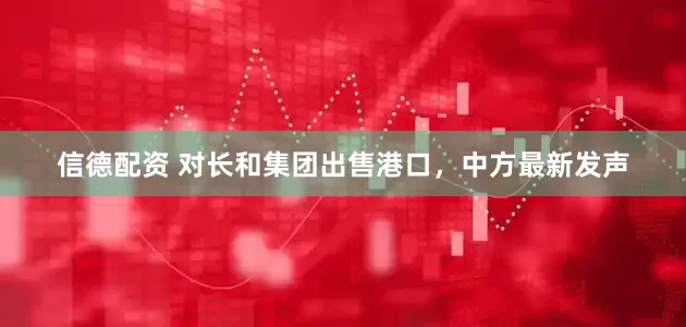 信德配资 对长和集团出售港口，中方最新发声