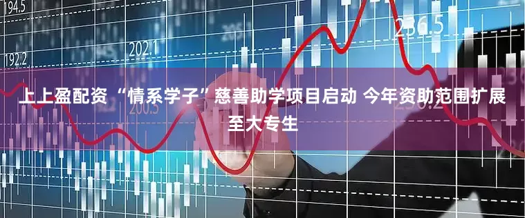 上上盈配资 “情系学子”慈善助学项目启动 今年资助范围扩展至大专生