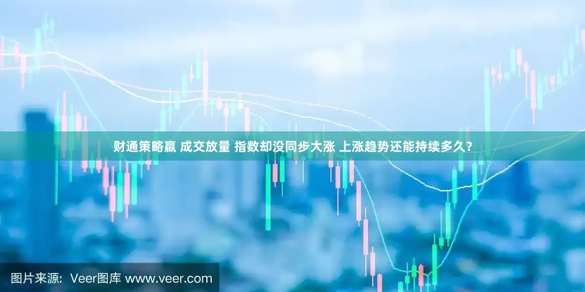 财通策略嬴 成交放量 指数却没同步大涨 上涨趋势还能持续多久？