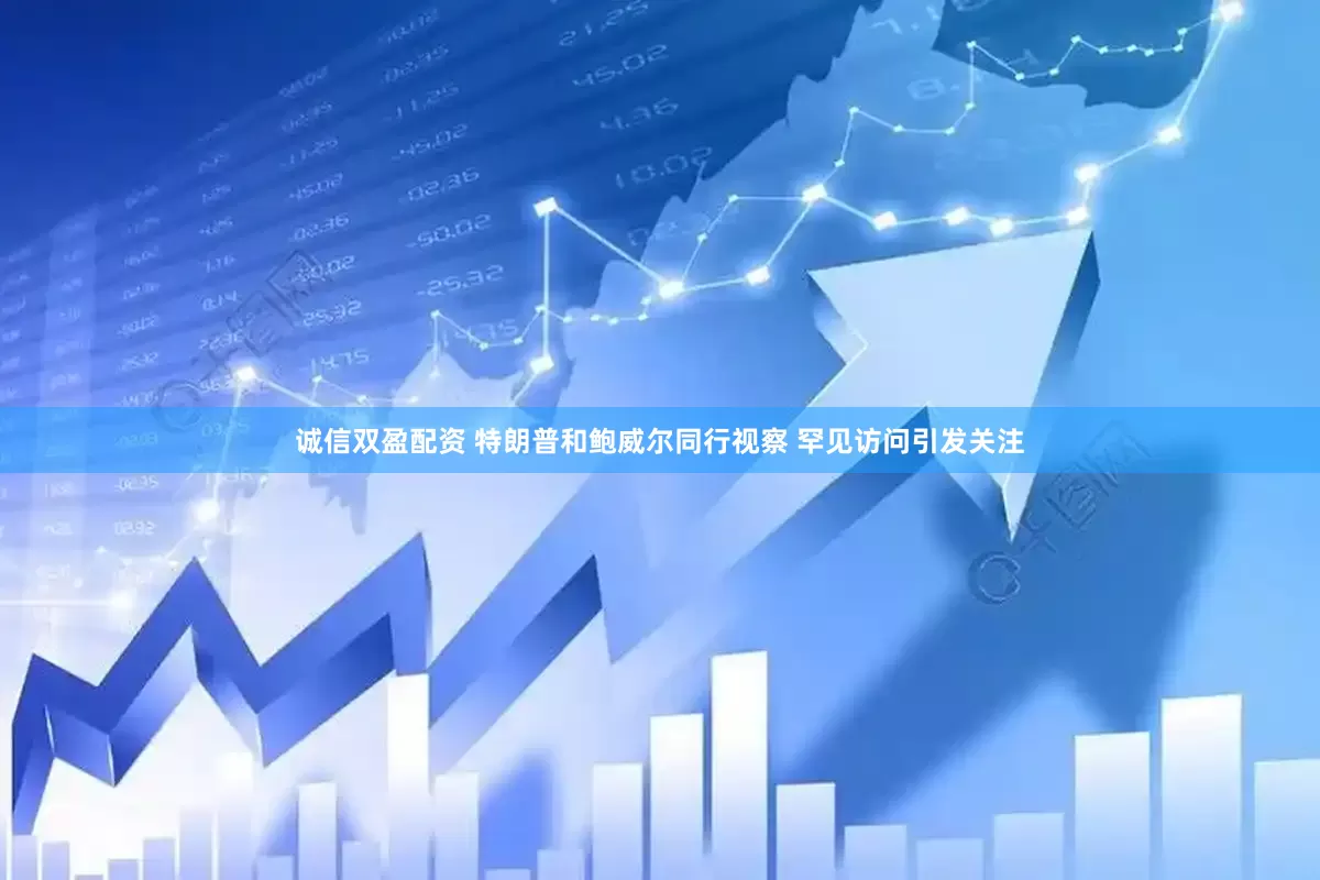 诚信双盈配资 特朗普和鲍威尔同行视察 罕见访问引发关注