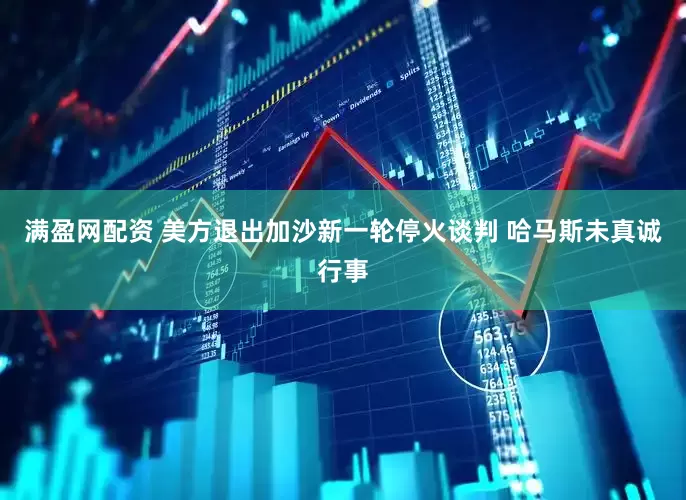 满盈网配资 美方退出加沙新一轮停火谈判 哈马斯未真诚行事