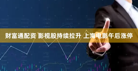 财富通配资 影视股持续拉升 上海电影午后涨停