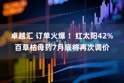 卓越汇 订单火爆 ！红太阳42%百草枯母药7月底将再次调价