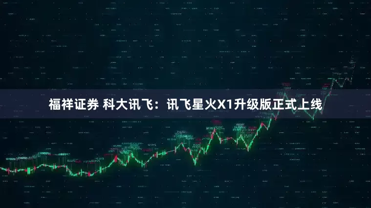 福祥证券 科大讯飞：讯飞星火X1升级版正式上线