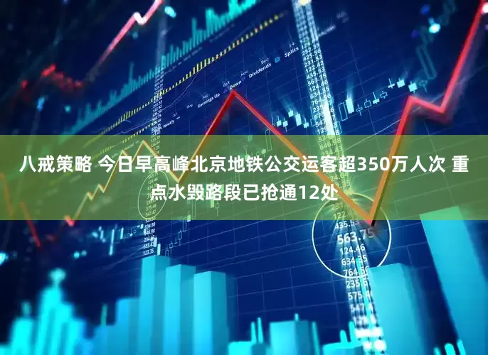 八戒策略 今日早高峰北京地铁公交运客超350万人次 重点水毁路段已抢通12处