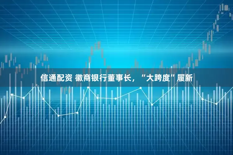 信通配资 徽商银行董事长，“大跨度”履新