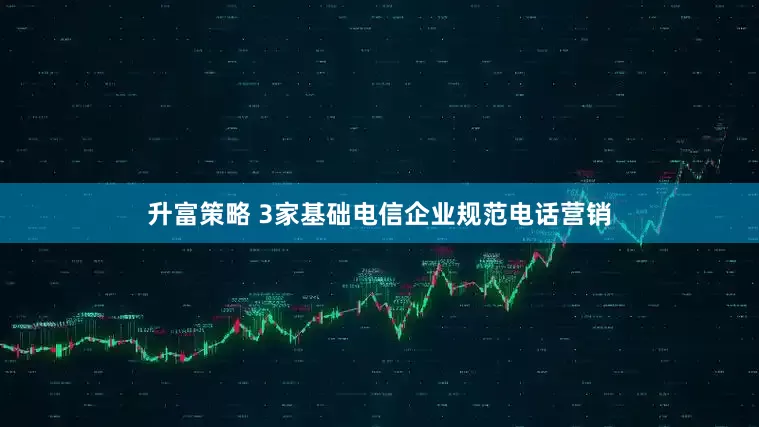 升富策略 3家基础电信企业规范电话营销
