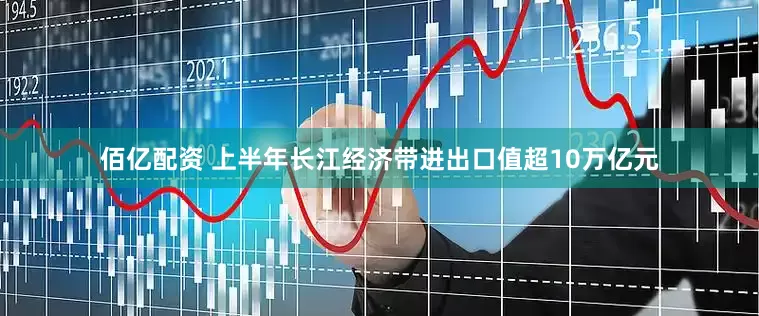 佰亿配资 上半年长江经济带进出口值超10万亿元