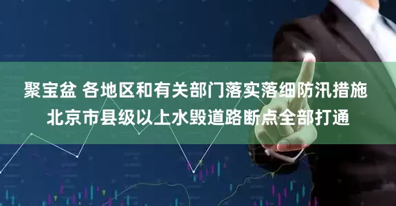 聚宝盆 各地区和有关部门落实落细防汛措施 北京市县级以上水毁道路断点全部打通