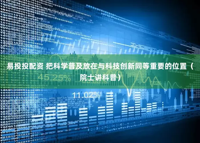 易投投配资 把科学普及放在与科技创新同等重要的位置（院士讲科普）