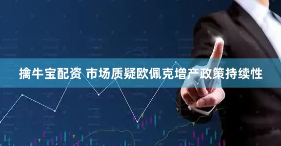 擒牛宝配资 市场质疑欧佩克增产政策持续性