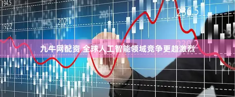九牛网配资 全球人工智能领域竞争更趋激烈