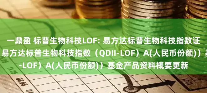 一鼎盈 标普生物科技LOF: 易方达标普生物科技指数证券投资基金(LOF)(易方达标普生物科技指数(QDII-LOF)A(人民币份额))基金产品资料概要更新