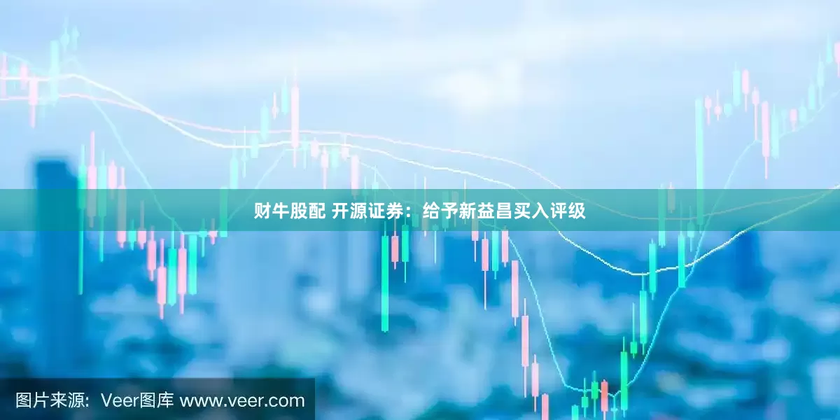 财牛股配 开源证券：给予新益昌买入评级