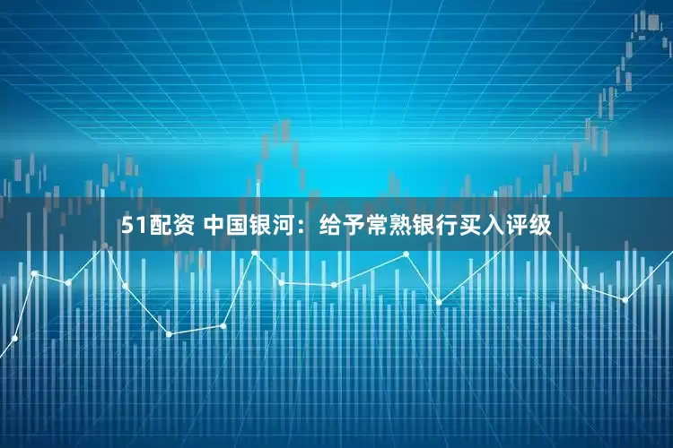 51配资 中国银河：给予常熟银行买入评级
