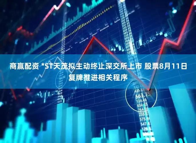 商赢配资 *ST天茂拟主动终止深交所上市 股票8月11日复牌推进相关程序