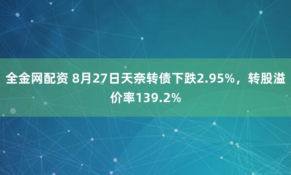 全金网配资 8月27日天奈转债下跌2.95%，转股溢价率139.2%