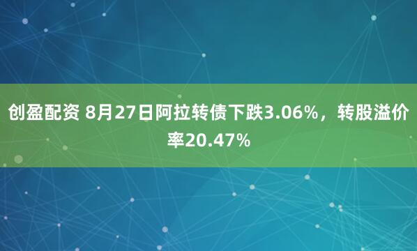 创盈配资 8月27日阿拉转债下跌3.06%，转股溢价率20.47%