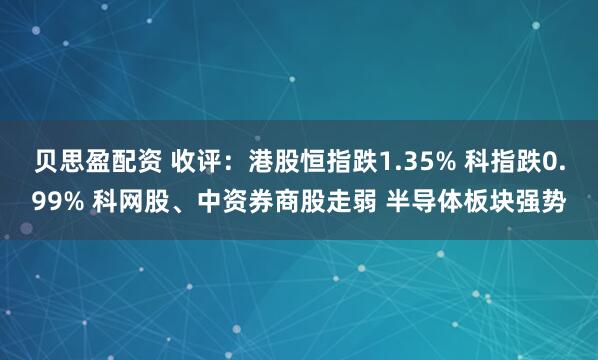 贝思盈配资 收评：港股恒指跌1.35% 科指跌0.99% 科网股、中资券商股走弱 半导体板块强势