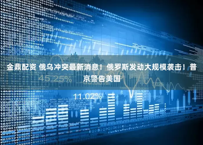 金鼎配资 俄乌冲突最新消息！俄罗斯发动大规模袭击！普京警告美国