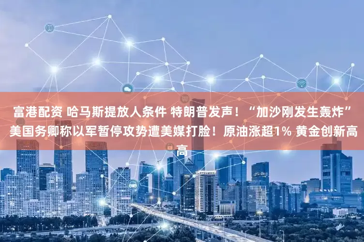 富港配资 哈马斯提放人条件 特朗普发声！“加沙刚发生轰炸” 美国务卿称以军暂停攻势遭美媒打脸！原油涨超1% 黄金创新高