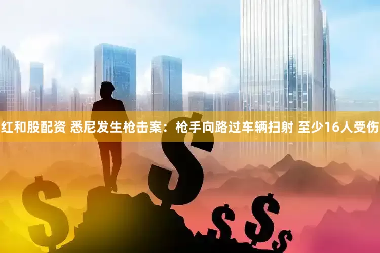 红和股配资 悉尼发生枪击案：枪手向路过车辆扫射 至少16人受伤