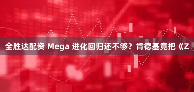 全胜达配资 Mega 进化回归还不够？肯德基竟把《Z