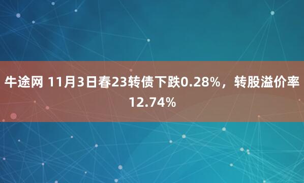 牛途网 11月3日春23转债下跌0.28%,转股溢价率12.74%