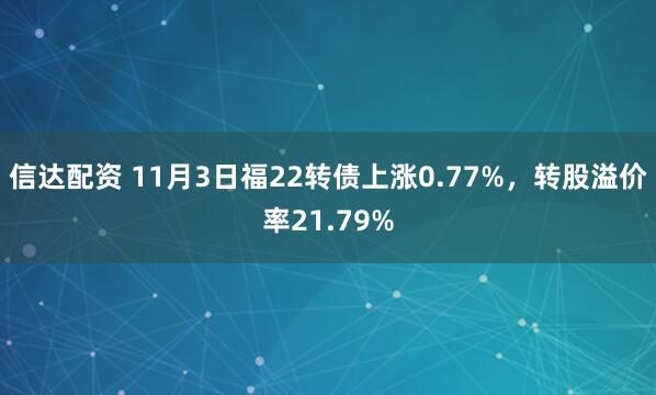 信达配资 11月3日福22转债上涨0.77%，转股溢价率21.79%