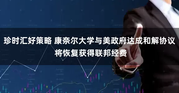 珍时汇好策略 康奈尔大学与美政府达成和解协议 将恢复获得联邦经费