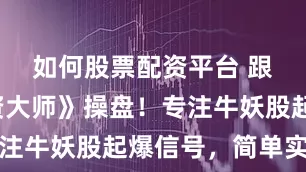 如何股票配资平台 跟着《游资大师》操盘!专注牛妖股起爆信号,简单实用