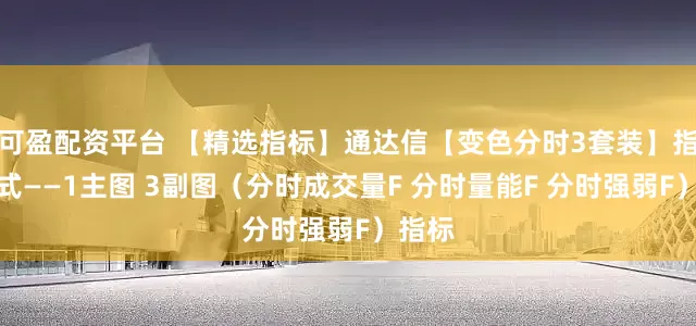 可盈配资平台 【精选指标】通达信【变色分时3套装】指标公式——1主图 3副图（分时成交量F 分时量能F 分时强弱F）指标