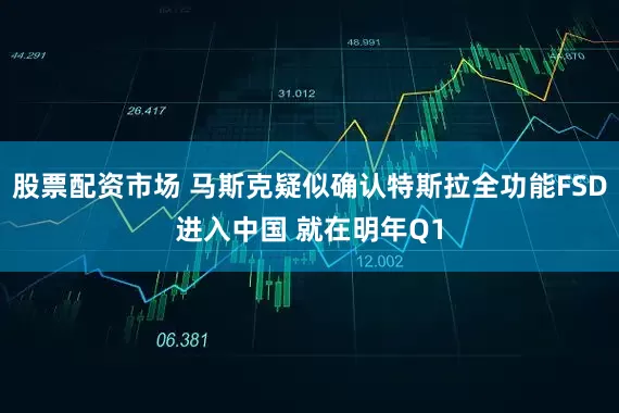 股票配资市场 马斯克疑似确认特斯拉全功能FSD进入中国 就在明年Q1